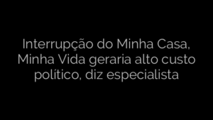 ​Interrupção do Minha Casa, Minha Vida geraria alto custo político, diz especialista 